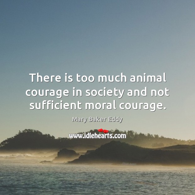 There is too much animal courage in society and not sufficient moral courage. Mary Baker Eddy Picture Quote