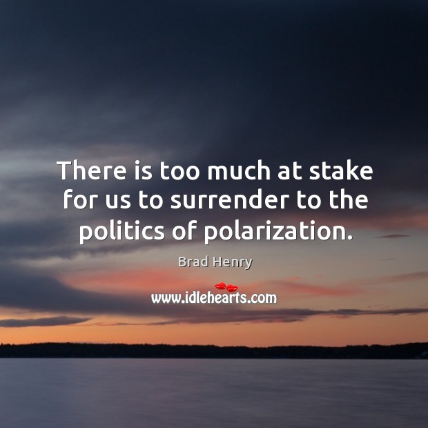 There is too much at stake for us to surrender to the politics of polarization. Brad Henry Picture Quote