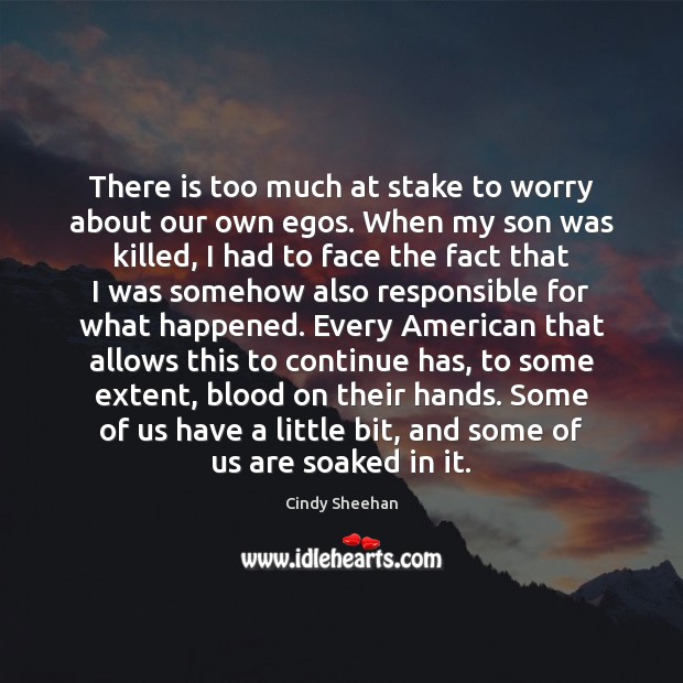 There is too much at stake to worry about our own egos. Cindy Sheehan Picture Quote