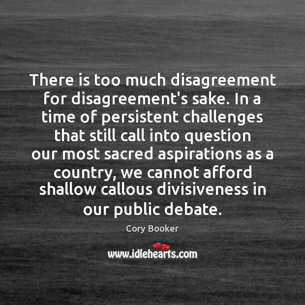 There is too much disagreement for disagreement’s sake. In a time of Cory Booker Picture Quote
