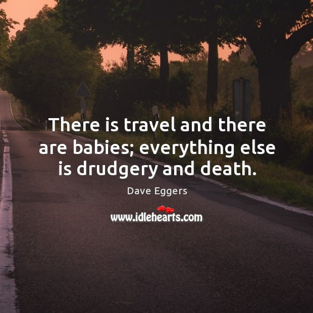 There is travel and there are babies; everything else is drudgery and death. Dave Eggers Picture Quote