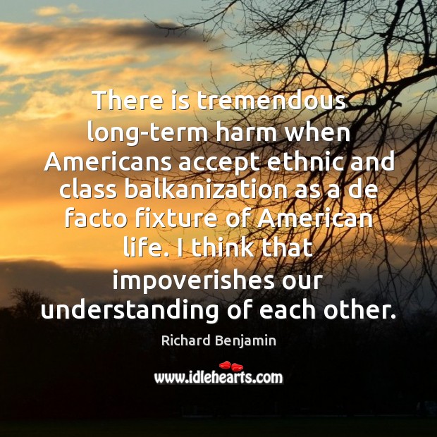 There is tremendous long-term harm when Americans accept ethnic and class balkanization Richard Benjamin Picture Quote