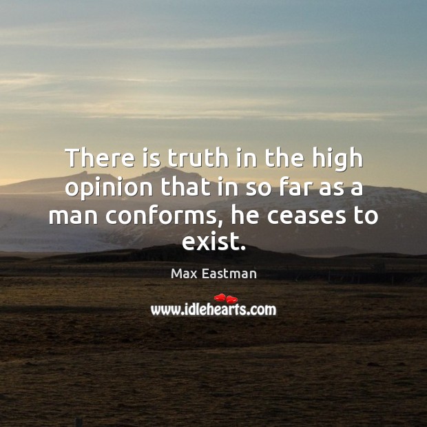 There is truth in the high opinion that in so far as a man conforms, he ceases to exist. Max Eastman Picture Quote
