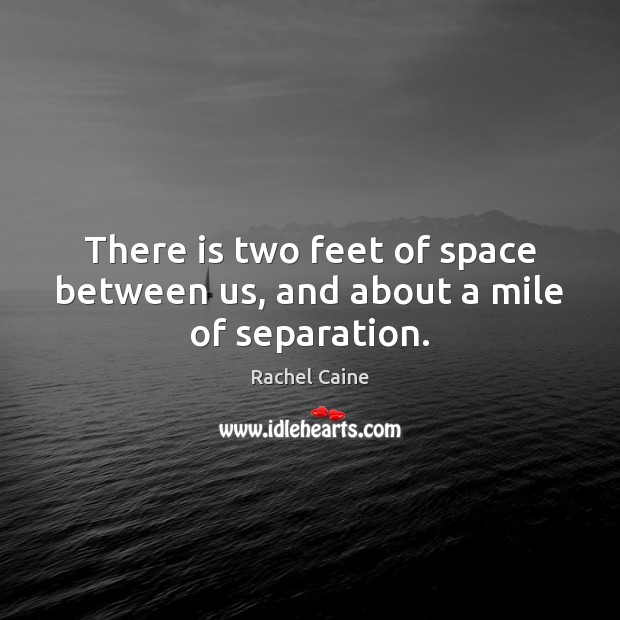 There is two feet of space between us, and about a mile of separation. Image