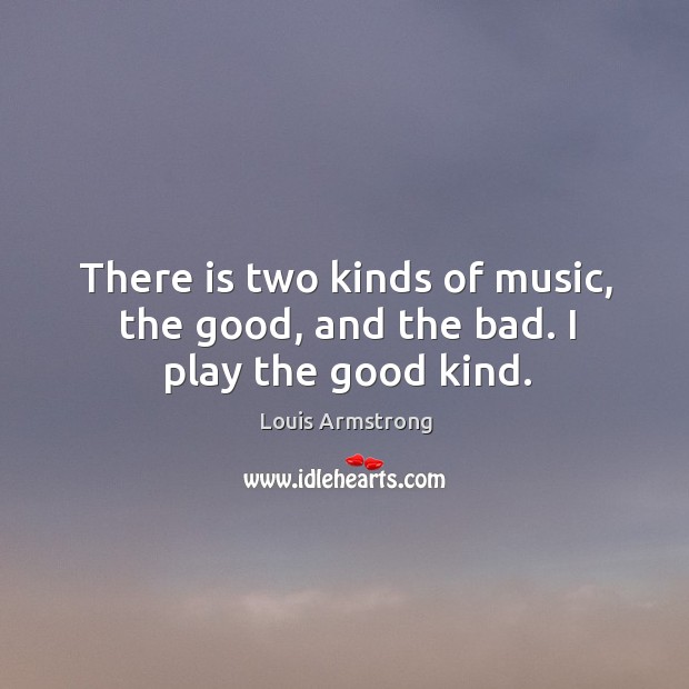 There is two kinds of music, the good, and the bad. I play the good kind. Louis Armstrong Picture Quote