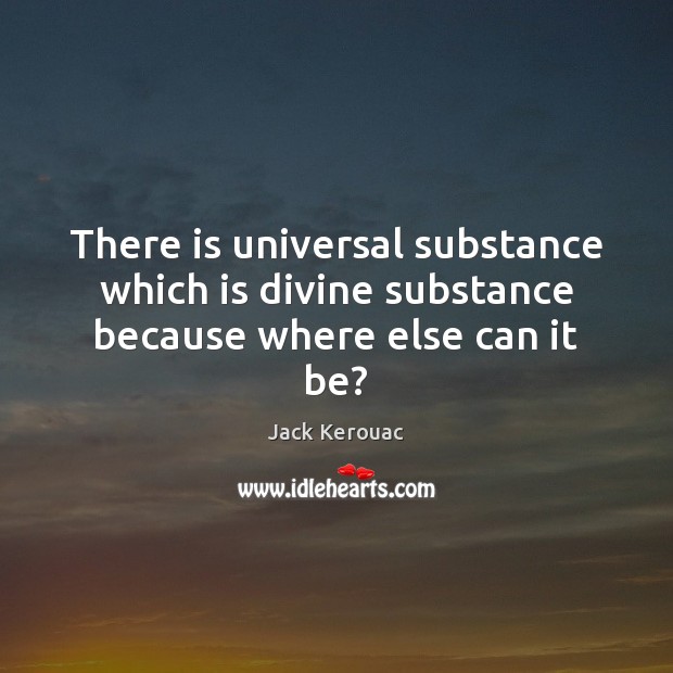 There is universal substance which is divine substance because where else can it be? Jack Kerouac Picture Quote