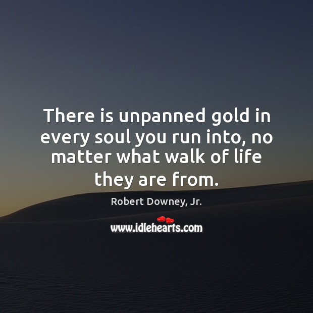 There is unpanned gold in every soul you run into, no matter Robert Downey, Jr. Picture Quote