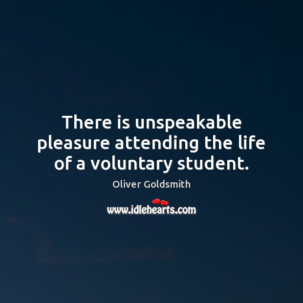 There is unspeakable pleasure attending the life of a voluntary student. Oliver Goldsmith Picture Quote