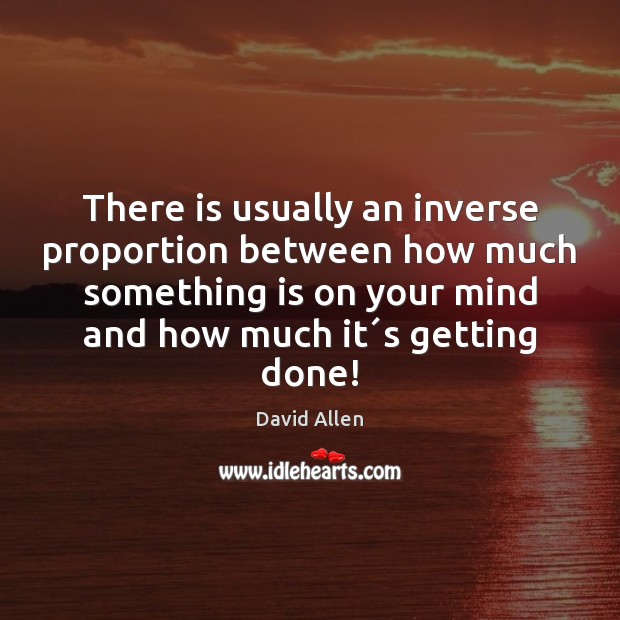 There is usually an inverse proportion between how much something is on David Allen Picture Quote