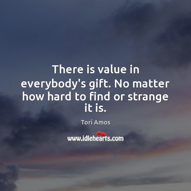There is value in everybody’s gift. No matter how hard to find or strange it is. Tori Amos Picture Quote