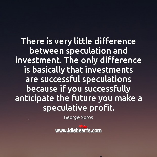 There is very little difference between speculation and investment. The only difference George Soros Picture Quote