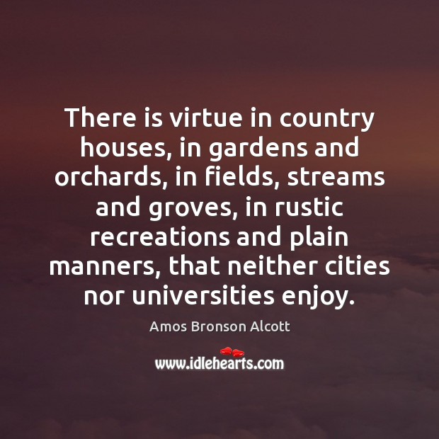There is virtue in country houses, in gardens and orchards, in fields, Amos Bronson Alcott Picture Quote
