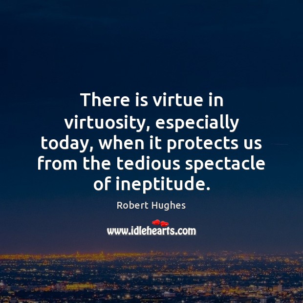 There is virtue in virtuosity, especially today, when it protects us from Robert Hughes Picture Quote