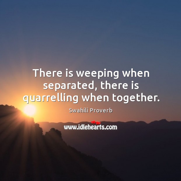 There is weeping when separated, there is quarrelling when together. Image