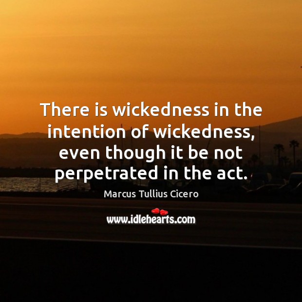 There is wickedness in the intention of wickedness, even though it be Marcus Tullius Cicero Picture Quote