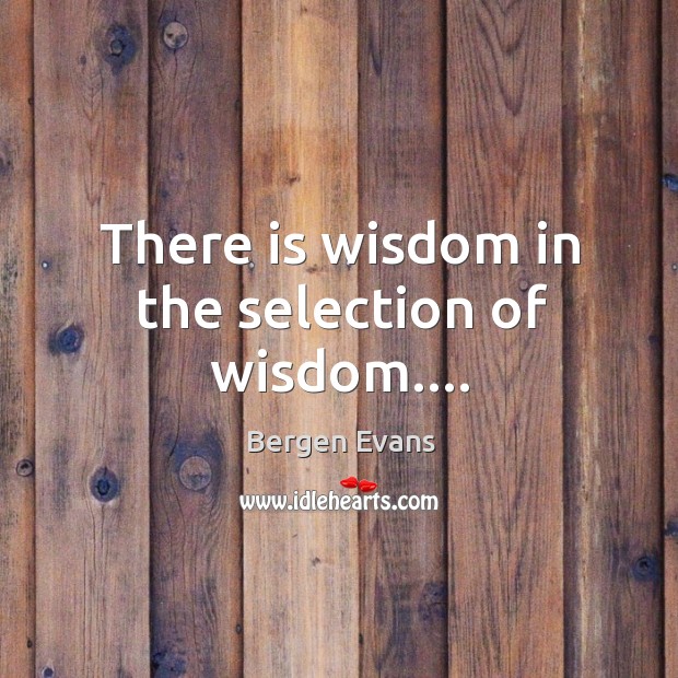 There is wisdom in the selection of wisdom…. Bergen Evans Picture Quote