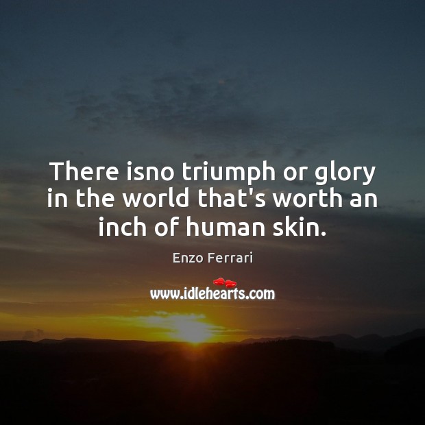 There isno triumph or glory in the world that’s worth an inch of human skin. Enzo Ferrari Picture Quote