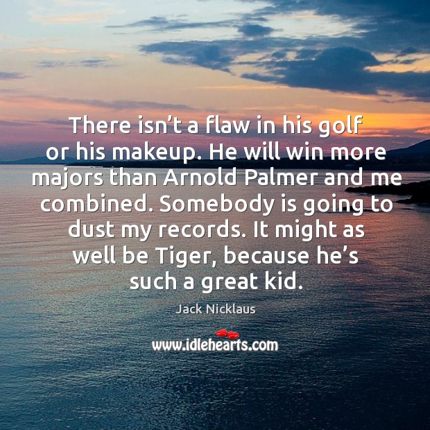 There isn’t a flaw in his golf or his makeup. He will win more majors than arnold palmer Jack Nicklaus Picture Quote