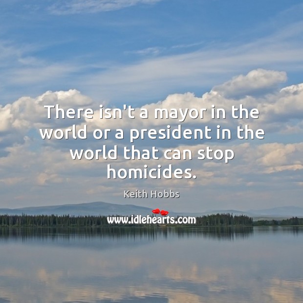 There isn’t a mayor in the world or a president in the world that can stop homicides. Keith Hobbs Picture Quote