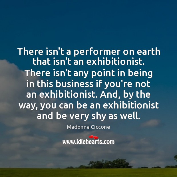 There isn’t a performer on earth that isn’t an exhibitionist. There isn’t Madonna Ciccone Picture Quote