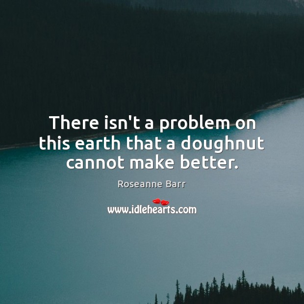 There isn’t a problem on this earth that a doughnut cannot make better. Roseanne Barr Picture Quote