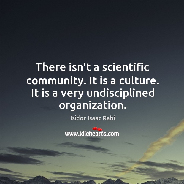 There isn’t a scientific community. It is a culture. It is a Isidor Isaac Rabi Picture Quote
