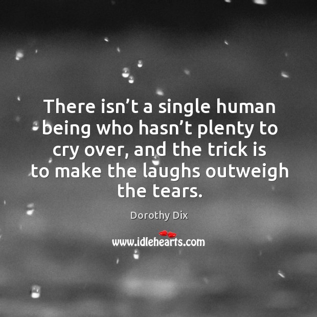 There isn’t a single human being who hasn’t plenty to cry over, and the trick is to make the laughs outweigh the tears. Image