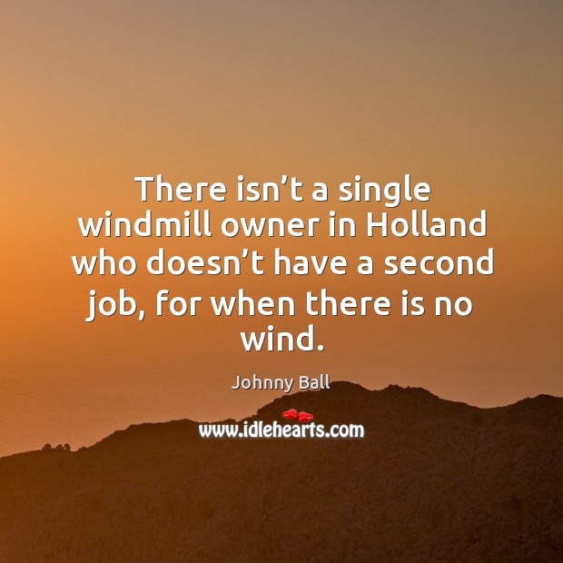 There isn’t a single windmill owner in holland who doesn’t have a second job, for when there is no wind. Image