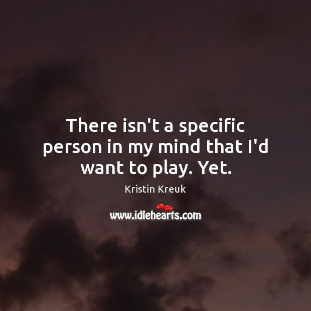 There isn’t a specific person in my mind that I’d want to play. Yet. Kristin Kreuk Picture Quote
