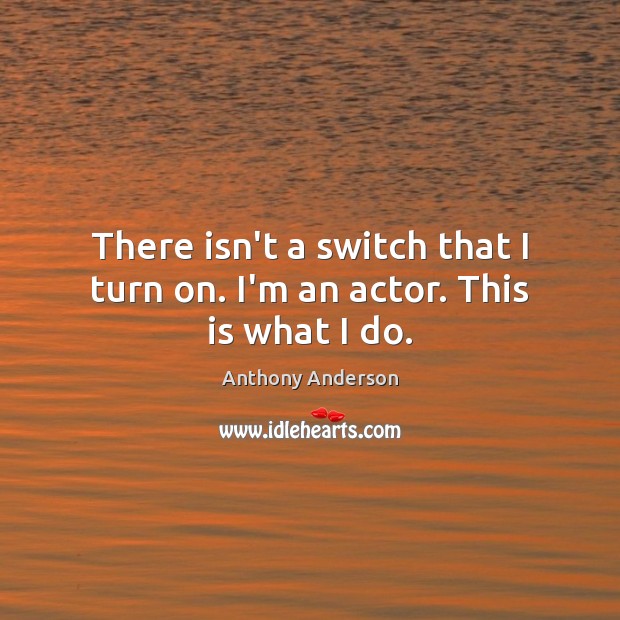 There isn’t a switch that I turn on. I’m an actor. This is what I do. Anthony Anderson Picture Quote