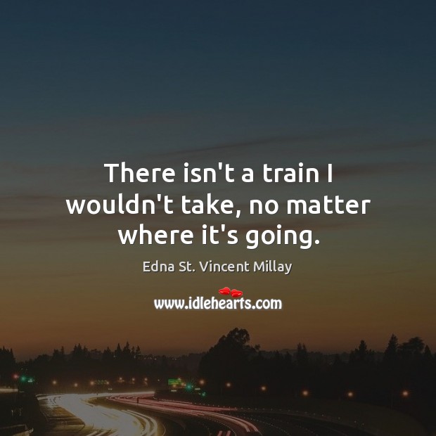 There isn’t a train I wouldn’t take, no matter where it’s going. Edna St. Vincent Millay Picture Quote