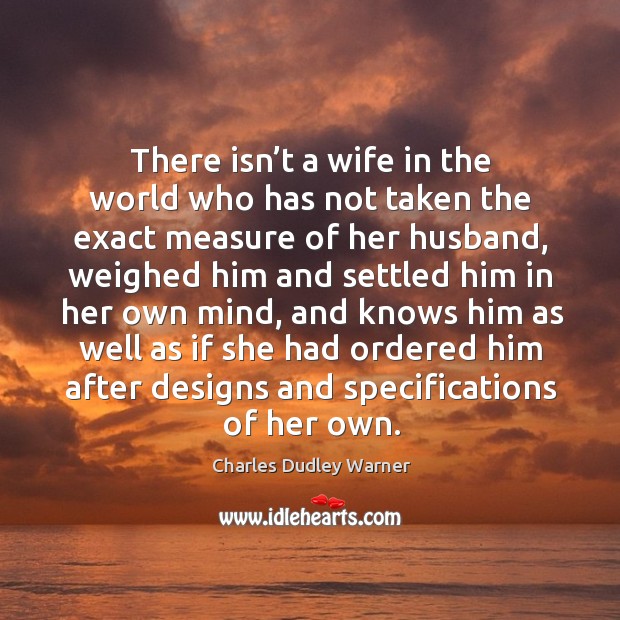 There isn’t a wife in the world who has not taken the exact measure of her husband Charles Dudley Warner Picture Quote