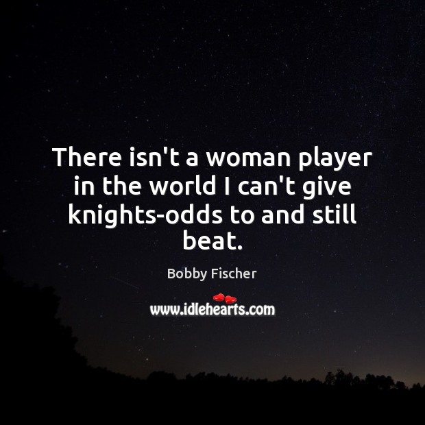There isn’t a woman player in the world I can’t give knights-odds to and still beat. Bobby Fischer Picture Quote