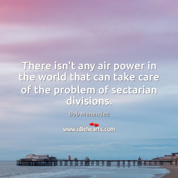There isn’t any air power in the world that can take care Bob Menendez Picture Quote