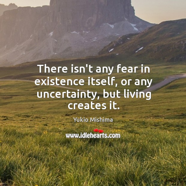 There isn’t any fear in existence itself, or any uncertainty, but living creates it. Yukio Mishima Picture Quote