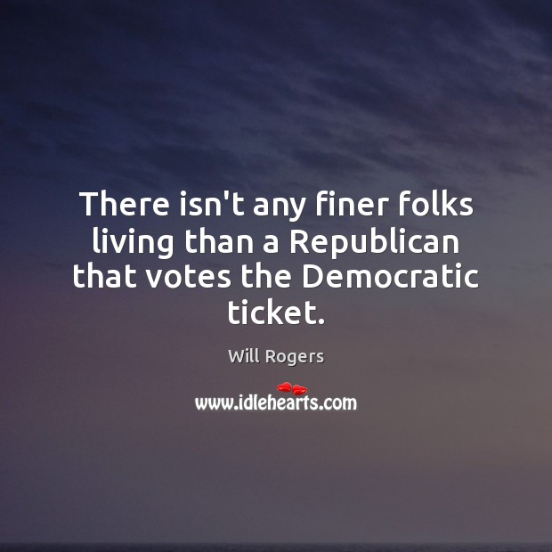 There isn’t any finer folks living than a Republican that votes the Democratic ticket. Will Rogers Picture Quote