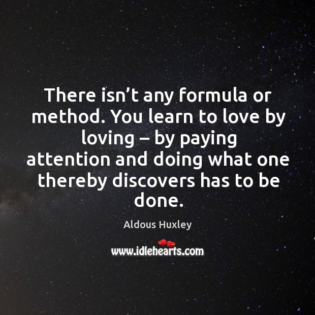 There isn’t any formula or method. You learn to love by loving – by paying attention Aldous Huxley Picture Quote