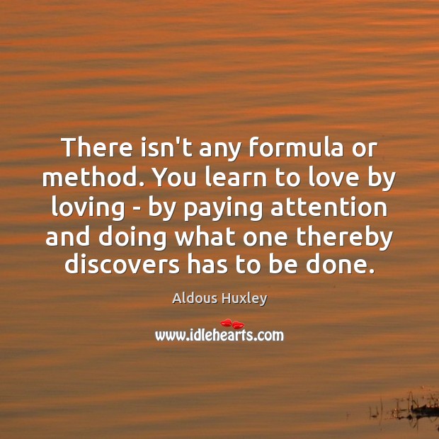 There isn’t any formula or method. You learn to love by loving Aldous Huxley Picture Quote