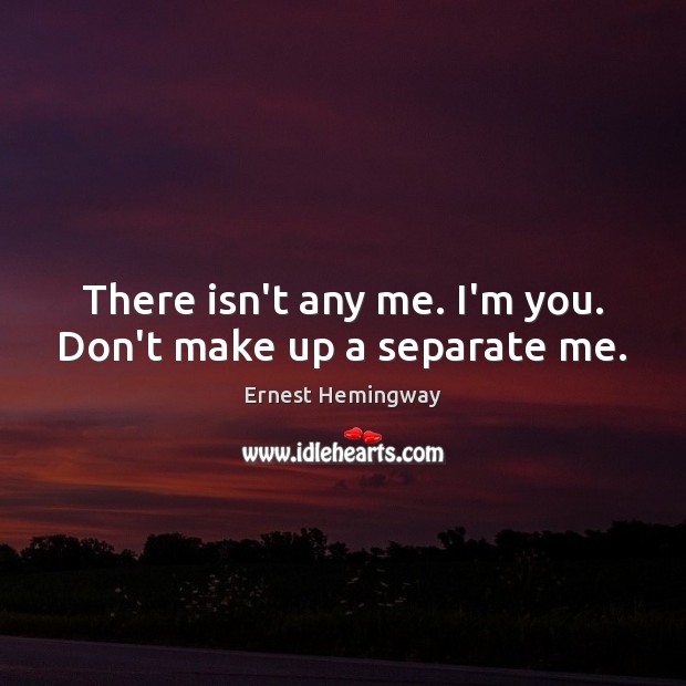 There isn’t any me. I’m you. Don’t make up a separate me. Image