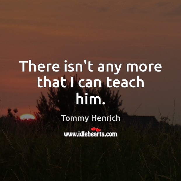 There isn’t any more that I can teach him. Image