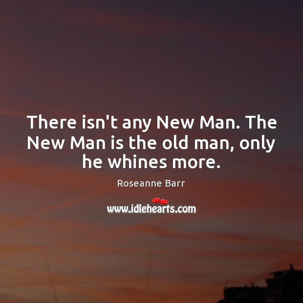 There isn’t any New Man. The New Man is the old man, only he whines more. Roseanne Barr Picture Quote