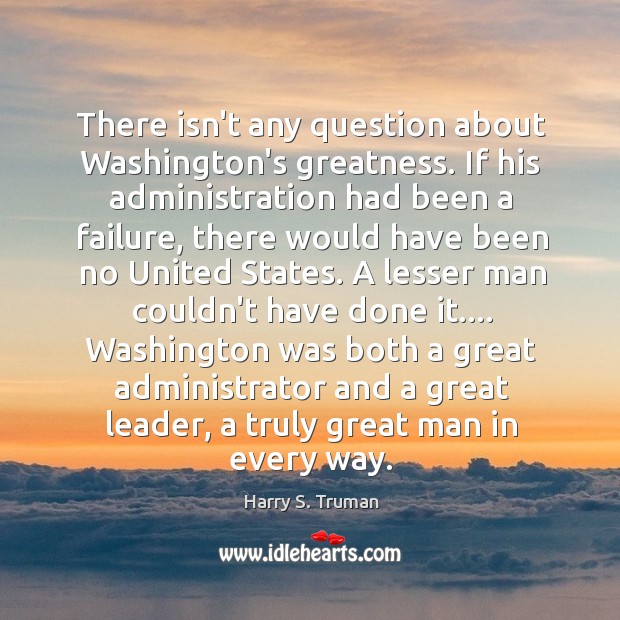 There isn’t any question about Washington’s greatness. If his administration had been Harry S. Truman Picture Quote