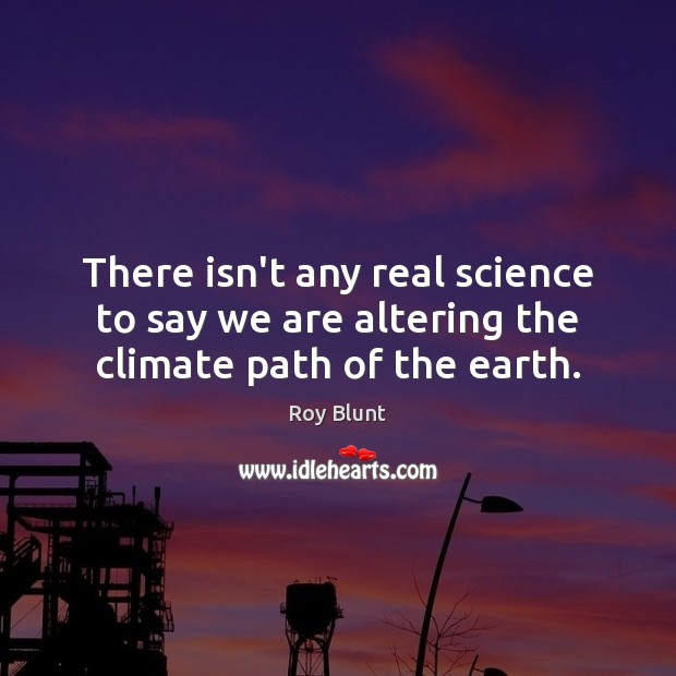 There isn’t any real science to say we are altering the climate path of the earth. Roy Blunt Picture Quote