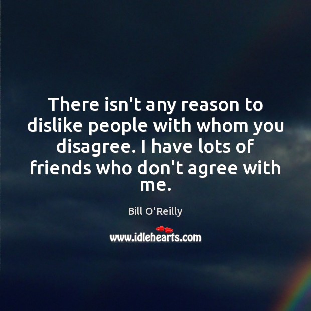 There isn’t any reason to dislike people with whom you disagree. I Bill O’Reilly Picture Quote