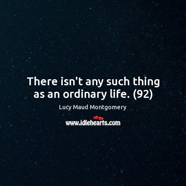 There isn’t any such thing as an ordinary life. (92) Lucy Maud Montgomery Picture Quote