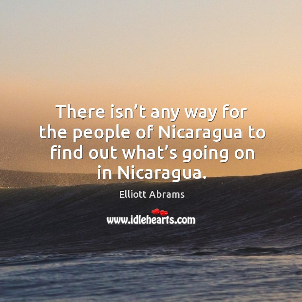 There isn’t any way for the people of nicaragua to find out what’s going on in nicaragua. Elliott Abrams Picture Quote