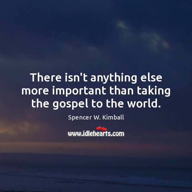 There isn’t anything else more important than taking the gospel to the world. Spencer W. Kimball Picture Quote