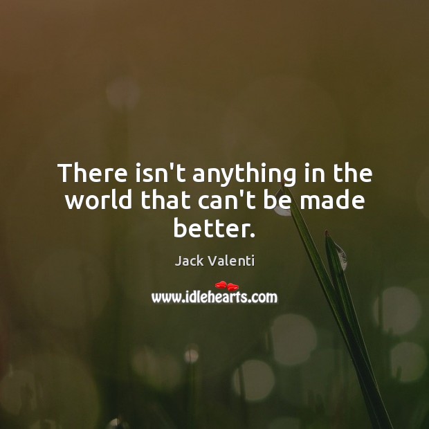 There isn’t anything in the world that can’t be made better. Jack Valenti Picture Quote