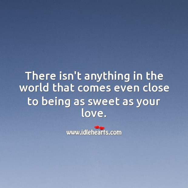 There isn’t anything in the world that comes even close to being as sweet as your love. 