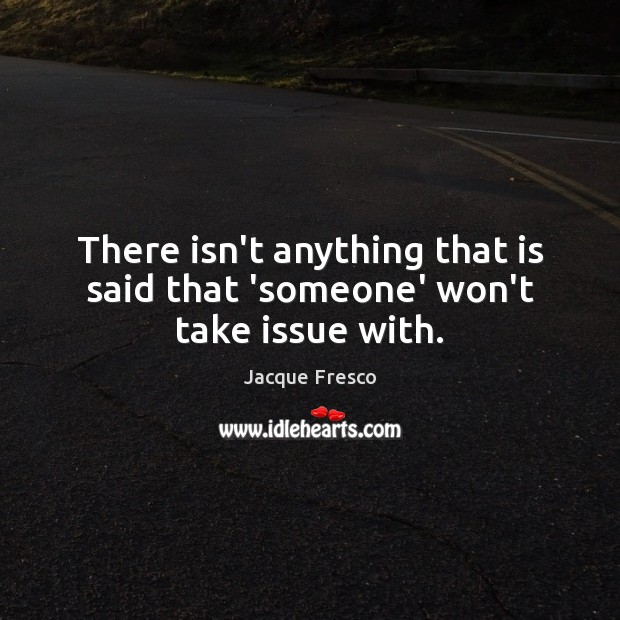 There isn’t anything that is said that ‘someone’ won’t take issue with. Jacque Fresco Picture Quote